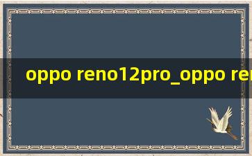 oppo reno12pro_oppo reno12pro为什么不建议买